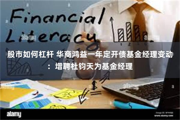 股市如何杠杆 华商鸿益一年定开债基金经理变动：增聘杜钧天为基金经理