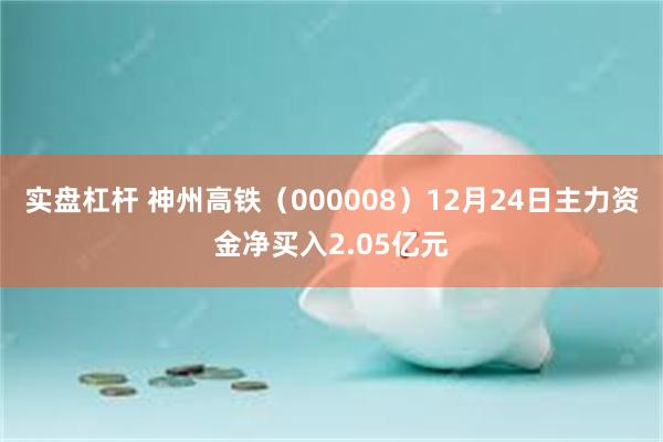 实盘杠杆 神州高铁（000008）12月24日主力资金净买入2.05亿元