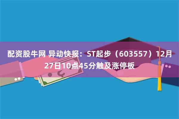 配资股牛网 异动快报：ST起步（603557）12月27日10点45分触及涨停板