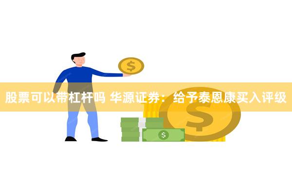 股票可以带杠杆吗 华源证券：给予泰恩康买入评级