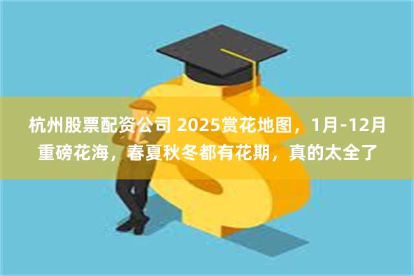 杭州股票配资公司 2025赏花地图，1月-12月重磅花海，春夏秋冬都有花期，真的太全了