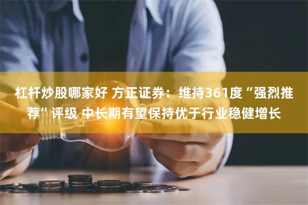 杠杆炒股哪家好 方正证券：维持361度“强烈推荐”评级 中长期有望保持优于行业稳健增长