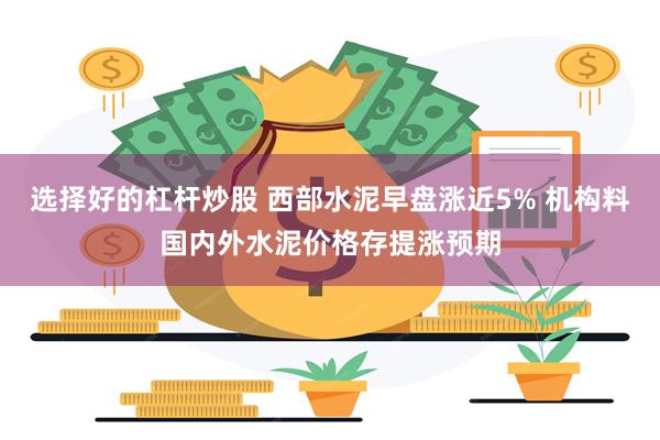 选择好的杠杆炒股 西部水泥早盘涨近5% 机构料国内外水泥价格存提涨预期