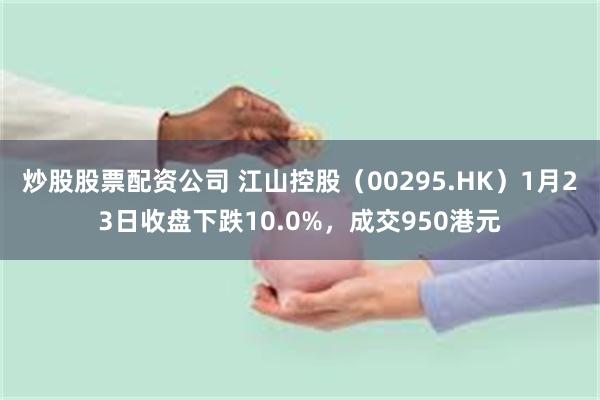 炒股股票配资公司 江山控股（00295.HK）1月23日收盘下跌10.0%，成交950港元