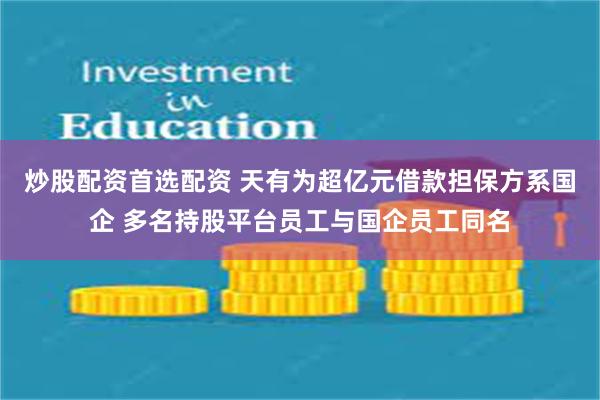 炒股配资首选配资 天有为超亿元借款担保方系国企 多名持股平台员工与国企员工同名