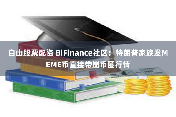 白山股票配资 BiFinance社区：特朗普家族发MEME币直接带崩币圈行情