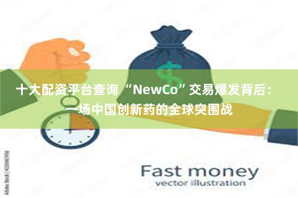 十大配资平台查询 “NewCo”交易爆发背后： 一场中国创新药的全球突围战