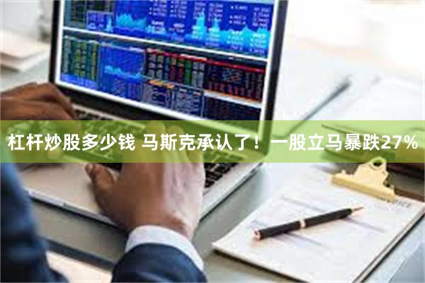 杠杆炒股多少钱 马斯克承认了！一股立马暴跌27%