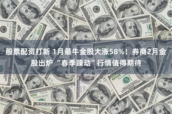 股票配资打新 1月最牛金股大涨58%！券商2月金股出炉 “春季躁动”行情值得期待