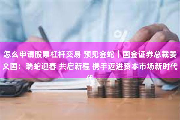 怎么申请股票杠杆交易 预见金蛇｜国金证券总裁姜文国：瑞蛇迎春 共启新程 携手迈进资本市场新时代