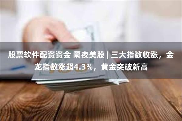 股票软件配资资金 隔夜美股 | 三大指数收涨，金龙指数涨超4.3%，黄金突破新高