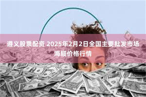 遵义股票配资 2025年2月2日全国主要批发市场海鳗价格行情