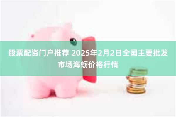 股票配资门户推荐 2025年2月2日全国主要批发市场海蛎价格行情