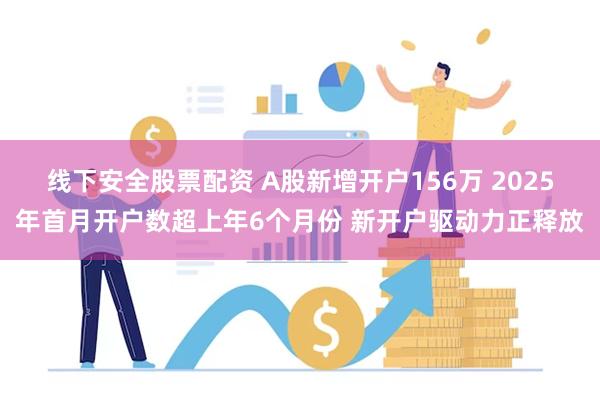 线下安全股票配资 A股新增开户156万 2025年首月开户数超上年6个月份 新开户驱动力正释放