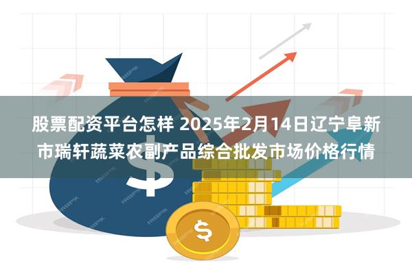 股票配资平台怎样 2025年2月14日辽宁阜新市瑞轩蔬菜农副产品综合批发市场价格行情