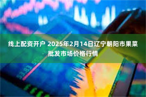 线上配资开户 2025年2月14日辽宁朝阳市果菜批发市场价格行情