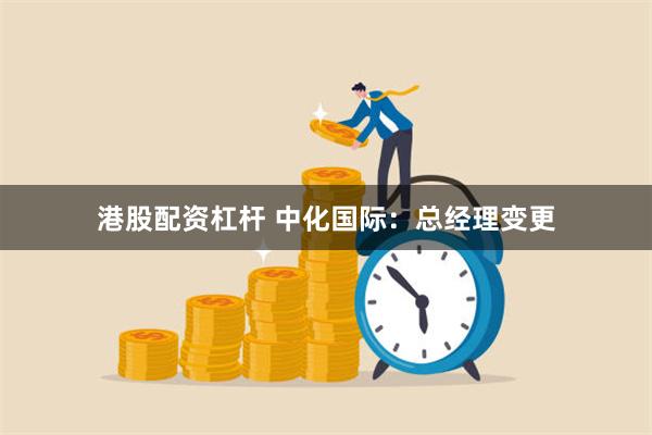 港股配资杠杆 中化国际：总经理变更