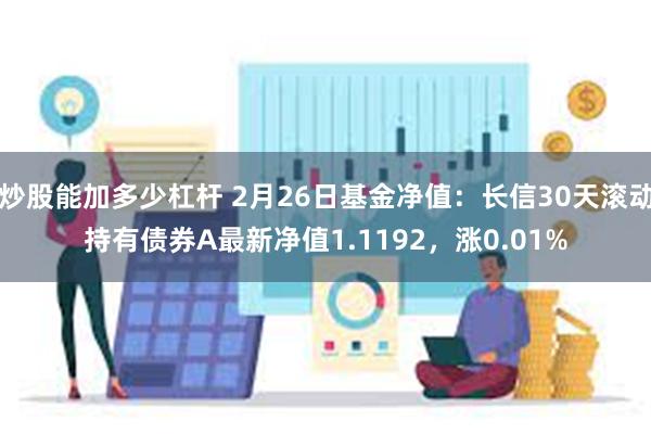 炒股能加多少杠杆 2月26日基金净值：长信30天滚动持有债券A最新净值1.1192，涨0.01%