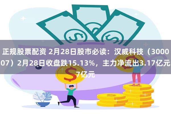 正规股票配资 2月28日股市必读：汉威科技（300007）2月28日收盘跌15.13%，主力净流出3.17亿元