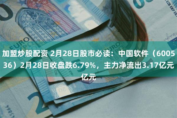 加盟炒股配资 2月28日股市必读：中国软件（600536）2月28日收盘跌6.79%，主力净流出3.17亿元