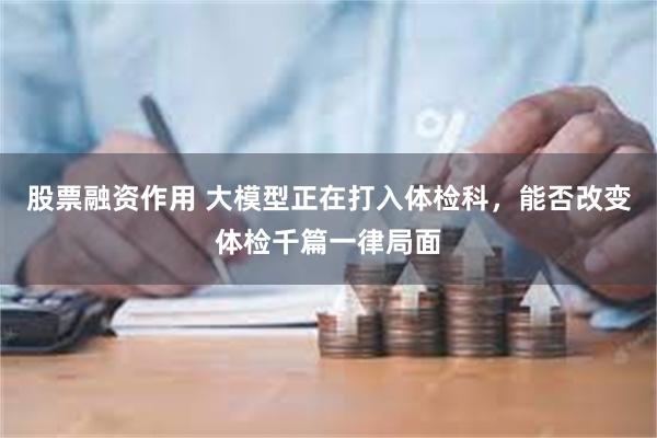 股票融资作用 大模型正在打入体检科，能否改变体检千篇一律局面